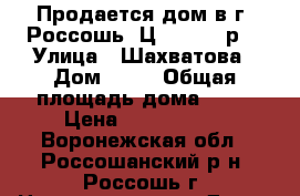 Продается дом в г. Россошь. Ц.2650000 р. › Улица ­ Шахватова › Дом ­ 53 › Общая площадь дома ­ 80 › Цена ­ 2 650 000 - Воронежская обл., Россошанский р-н, Россошь г. Недвижимость » Дома, коттеджи, дачи продажа   . Воронежская обл.